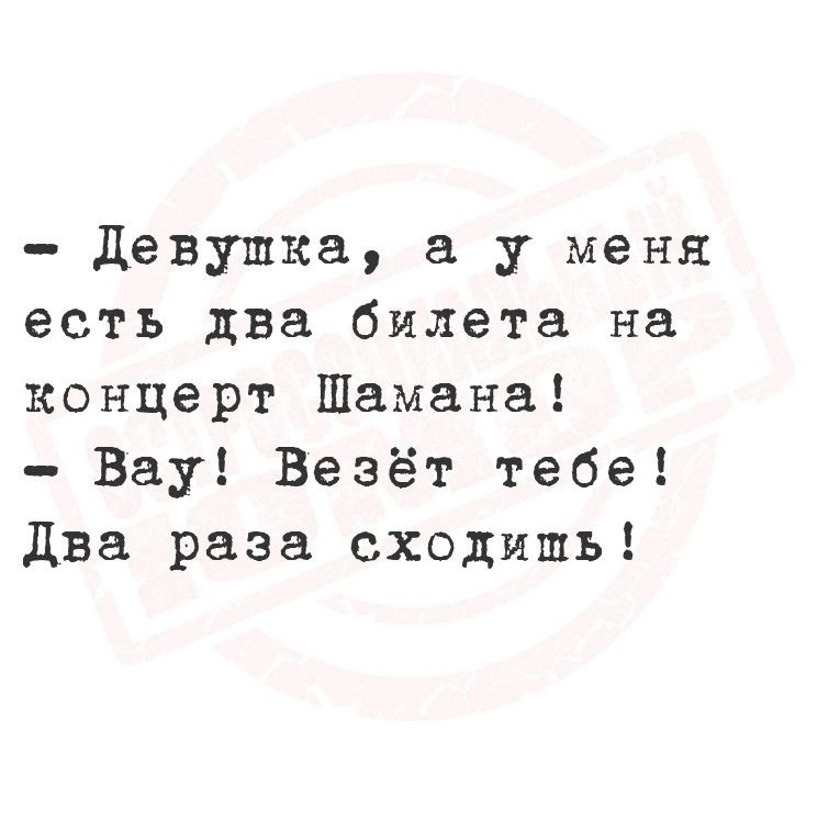 Девушка а у меня есть два билета на концерт Шамана Вау Везёт тебе Два раза сходишь