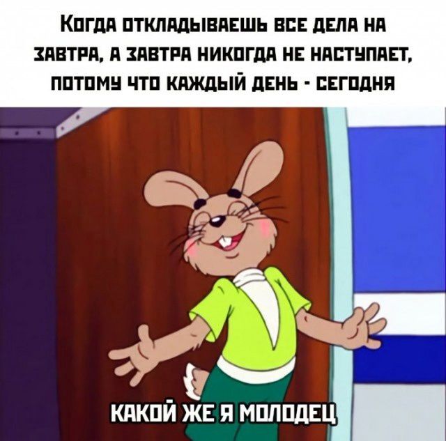 КогдА ОТКЛАДЫВАЕШЬ ВСЕ ДЕЛА НА ЗАВТРА А ЗАВТРА НИКОГДА НЕ НАСТУПАЕТ ПОТОМУ ЧТО КАЖДЫЙ ДЕНЬ СЕГОДНЯ 4 КАКОЙ ЖЕ Я МОЛОДЕЦ