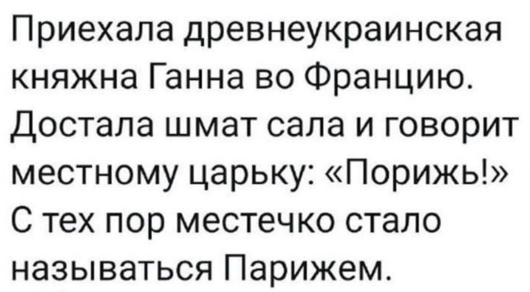 Приехала древнеукраинская княжна Ганна во Францию Достала шмат сала и говорит местному царьку Порижь С тех пор местечко стало называться Парижем