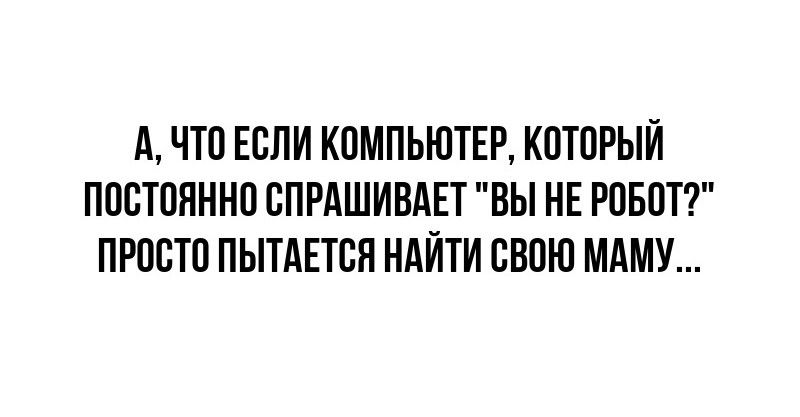 А ЧТО ЕСЛИ КОМПЬЮТЕР КОТОРЫЙ ПОСТОЯННО СПРАШИВАЕТ ВЫ НЕ РОБОТ ПРОСТО ПЫТАЕТСЯ НАЙТИ СВОЮ МАМУ