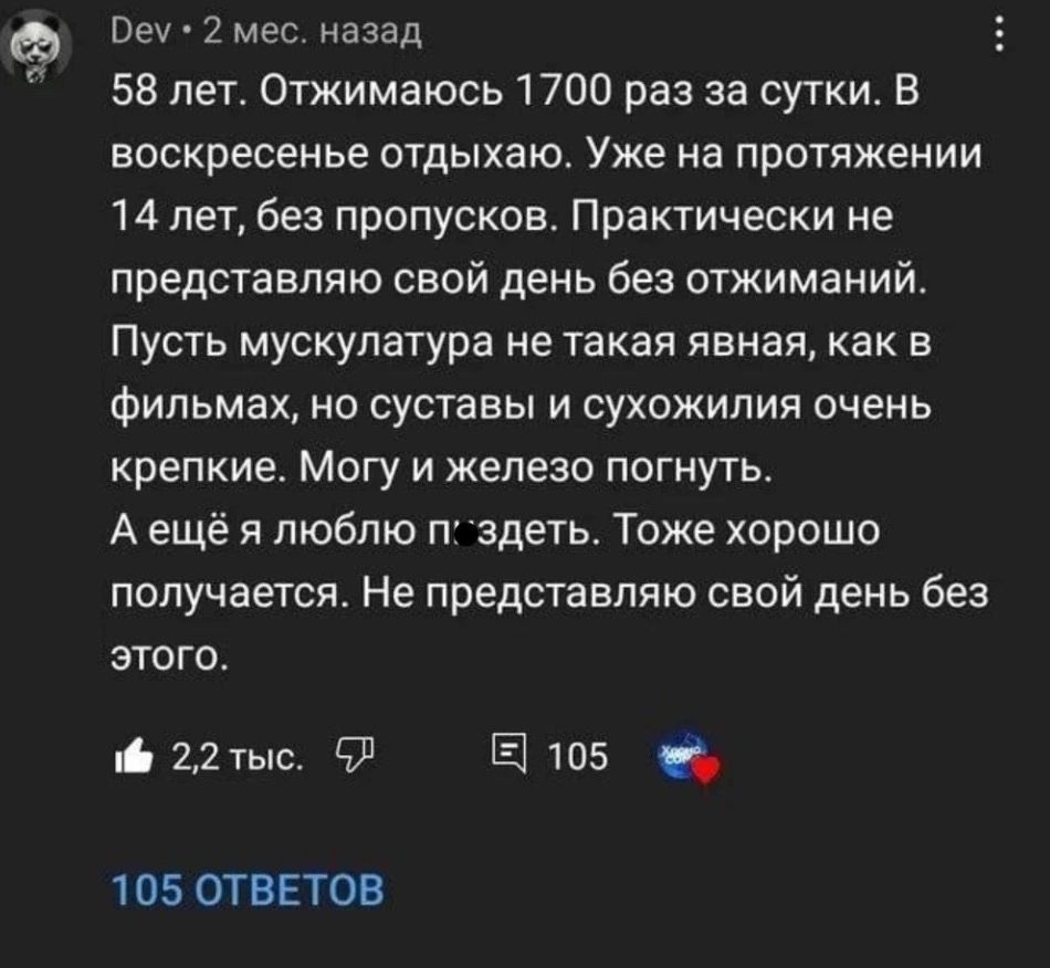 Оеу 2 мес назад 58 лет Отжимаюсь 1700 раз за сутки В воскресенье отдыхаю Уже на протяжении 14 лет без пропусков Практически не представляю свой день без отжиманий Пусть мускулатура не такая явная как в ФИПЬМЗХ но суставы и сухожилия очень крепкие Могу и железо погнуть Аещё я люблю пздеть Тоже хорошо получается Не представляю свой день без этого ф 2