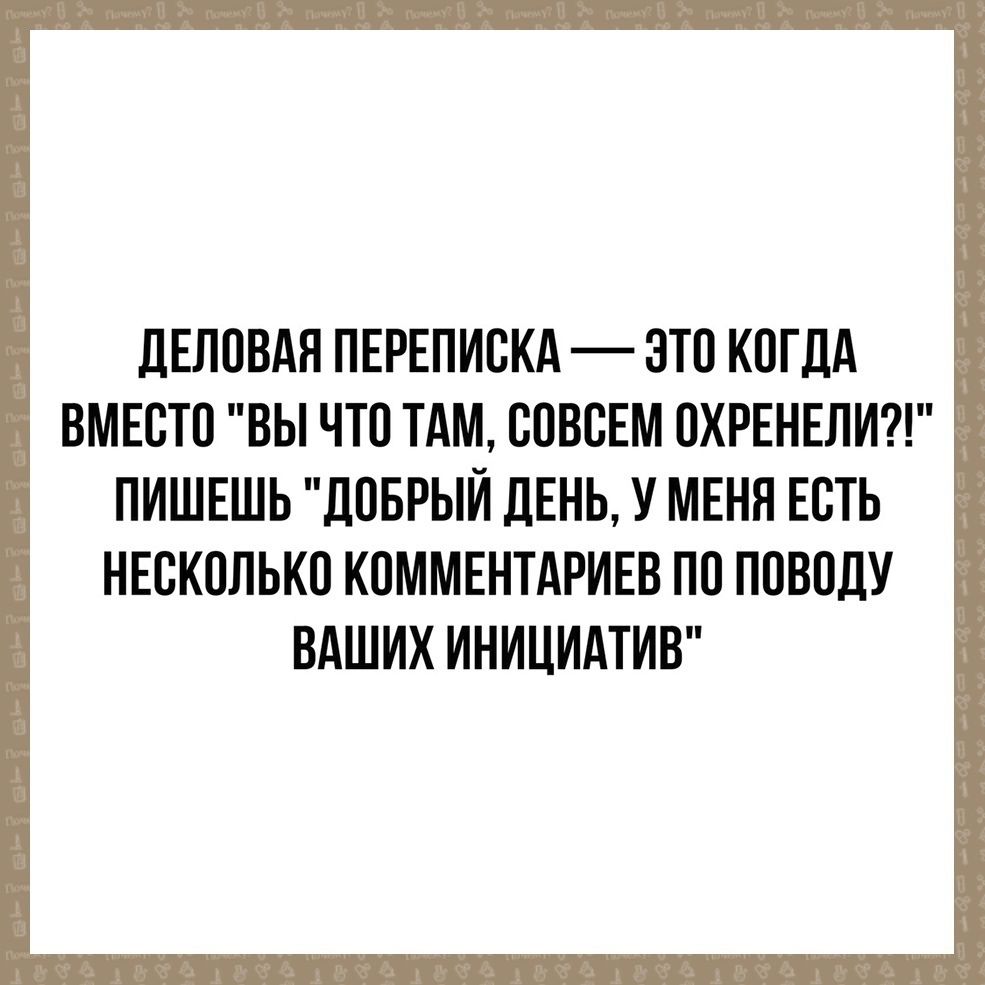 ДЕЛОВАЯ ПЕРЕПИСКА ЭТО КОГДА ВМЕСТО ВЫ ЧТО ТАМ СОВСЕМ ОХРЕНЕЛИ ПИШЕШЬ ДОБРЫЙ ДЕНЬ У МЕНЯ ЕСТЬ НЕСКОЛЬКО КОММЕНТАРИЕВ ПО ПОВОДУ ВАШИХ ИНИЦИАТИВ