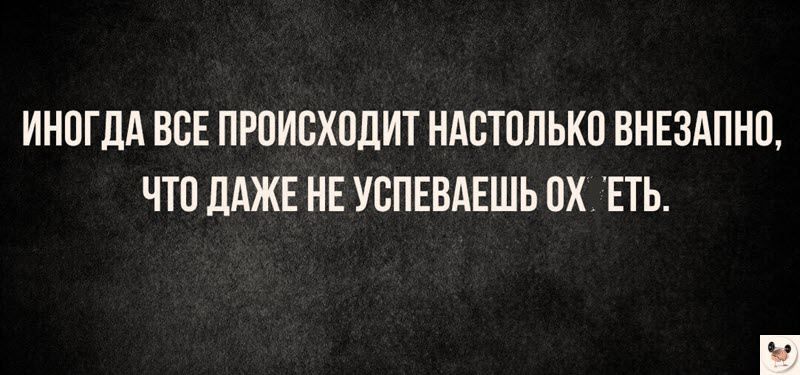 ИНОГДА ВСЕ ПРОИСХОДИТ НАСТОЛЬКО ВНЕЗАПНО ЧТО ДАЖЕ НЕ УСПЕВАЕШЬ 0 ЕТЬ