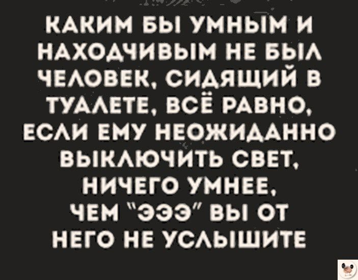 КАКИМ БЫ УМНЫМ И НАХОДЧИВЫМ НЕ БЫЛ ЧЕЛОВЕК СИДАЯЩИЙ В ТУАЛЕТЕ ВСЁ РАВНО ЕСЛИ ЕМУ НЕОЖИДАННО ВЫКЛЮЧИТЬ СВЕТ НИЧЕГО УМНЕЕ ЧЕМ ЭЭЭ ВЫ ОТ НЕГО НЕ УСЛЫШИТЕ