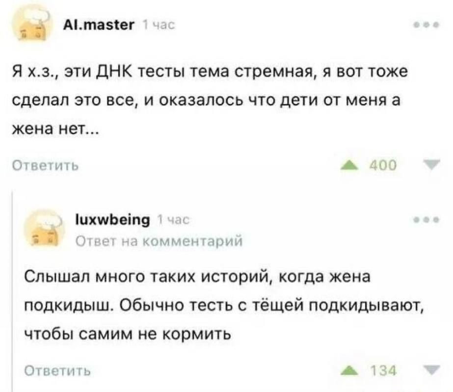 ф АМетазнег ча Я хз эти ДНК тесты тема стремная я вот тоже сделал это все и оказалось что дети от меня а жена нет ж 400 Ответить Михиоейто а комментарий Слышал много таких историй когда жена подкидыш Обычно тесть с тёщей подкидывают чтобы самим не кормить Этветить