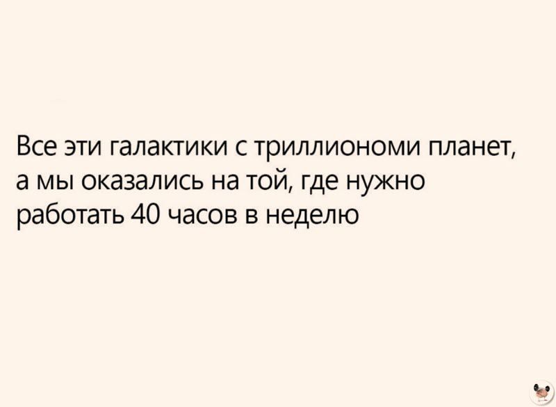 Все эти галактики с триллиономи планет а мы оказались на ТОЙ где нужно работать 40 часов в неделю