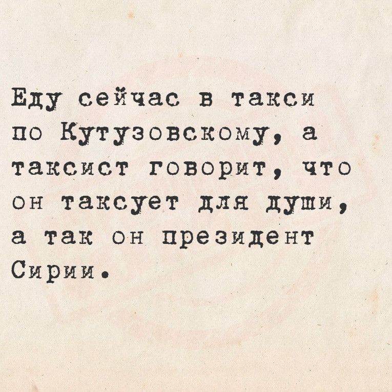 Еду сейчас в такси по Кутузовскому а таксист говорит что он таксует для души а так он президент Сирии