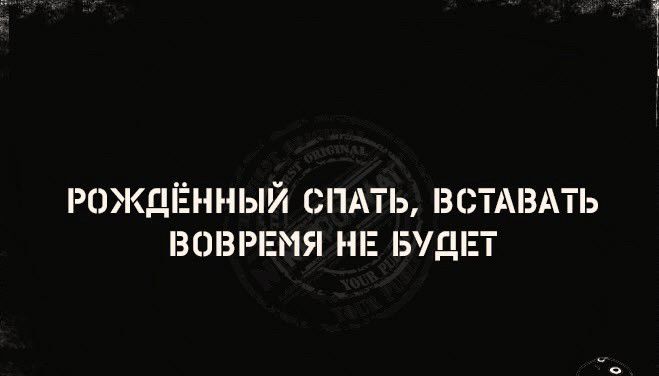 РОЖДЁННЫЙ СПАТЬ ВСТАВАТЬ ВОВРЕМЯ НЕ БУДЕТ