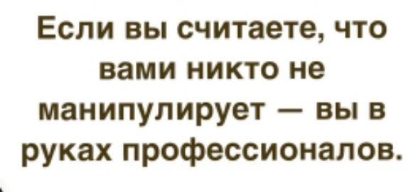 Если вы считаете что вами никто не манипулирует вы в руках профессионалов