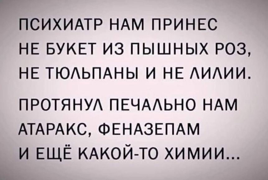 ПСИХИАТР НАМ ПРИНЕС НЕ БУКЕТ ИЗ ПЫШНЫХ РОЗ НЕ ТЮЛЬПАНЫ И НЕ ЛИЛИИ ПРОТЯНУЛ ПЕЧАЛЬНО НАМ АТАРАКС ФЕНАЗЕПАМ И ЕЩЁ КАКОЙ ТО ХИМИИ