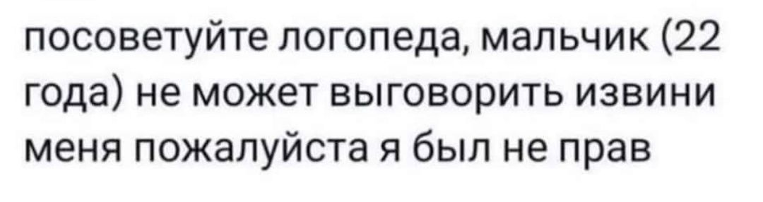 посоветуйте логопеда мальчик 22 года не может выговорить извини меня ПОЖЕПУЙСТЗ я был не прав