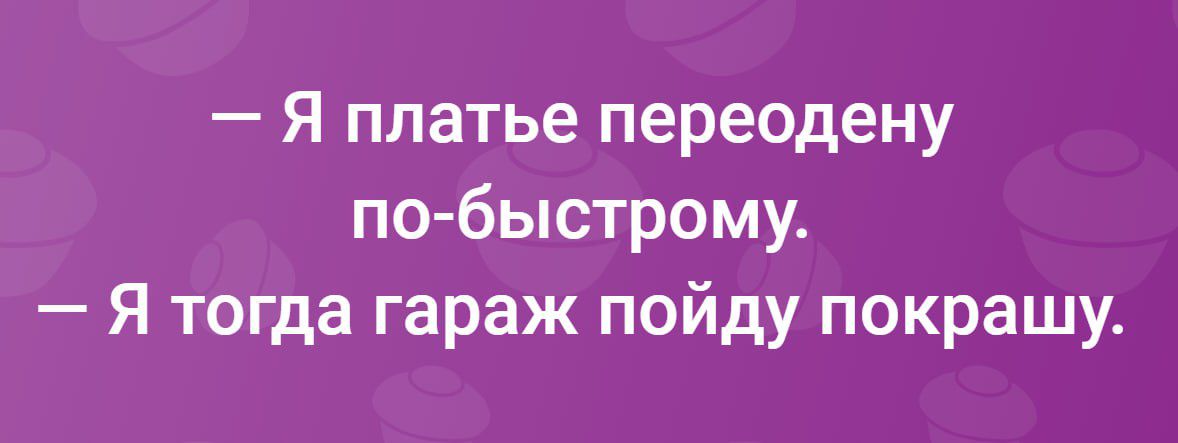 Я платье переодену по быстрому Я тогда гараж пойду покрашу