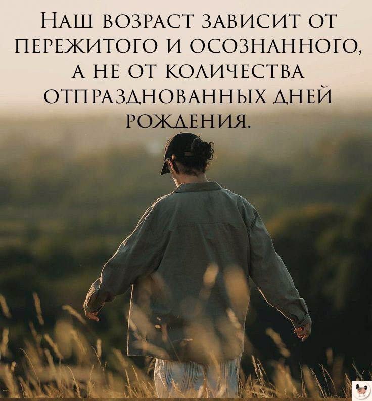 НАШ ВОЗРАСТ ЗАВИСИТ ОТ ПЕРЕЖИТОГО И ОСОЗНАННОГО А НЕ ОТ КОЛИЧЕСТВА оТП 1А3АНОВАННЫХ АНЕЙ