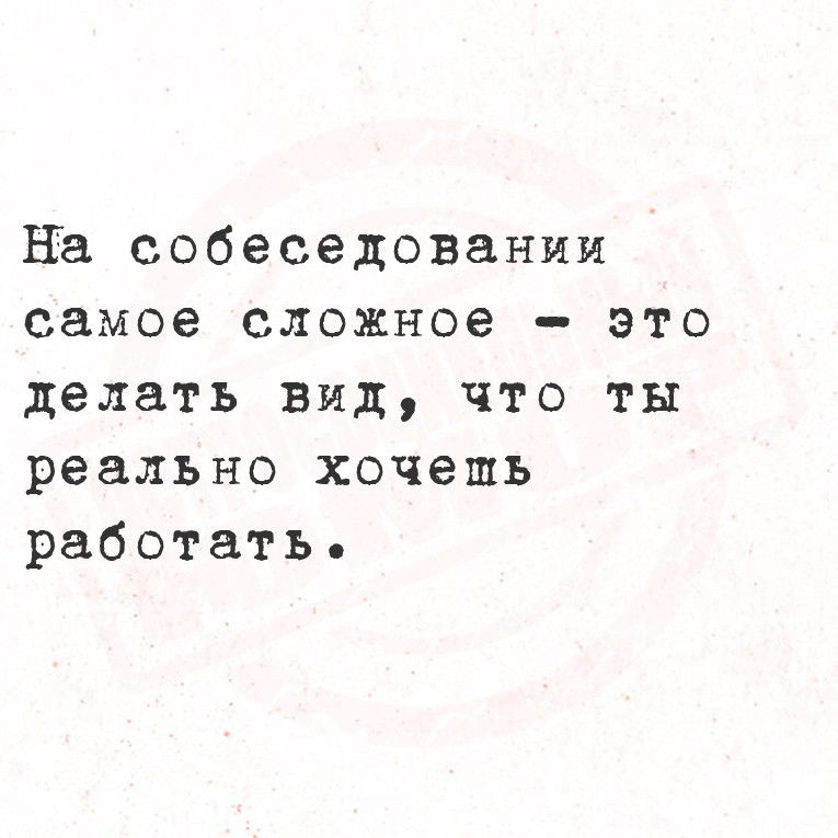 На собеседовании самое сложное это делать вид что ты реально хочешь работать