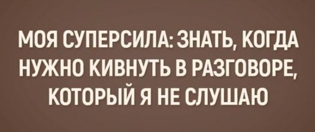 МОЯ СУПЕРСИЛА ЗНАТЬ КОГДА НУЖНО КИВНУТЬ В РАЗГОВОРЕ КОТОРЫЙ Я НЕ СЛУШАЮ