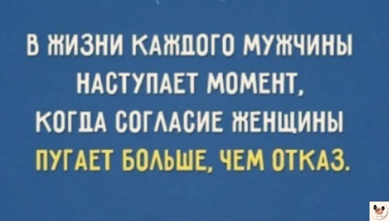 В ЖИЗНИ КАЖДОГО МУЖЧИНЫ НАСТУПАЕТ МОМЕНТ КОГДА СОГЛАСИЕ ЖЕНЩИНЫ ПУГАЕТ БОЛЬШЕ ЧЕМ ОТКАЗ