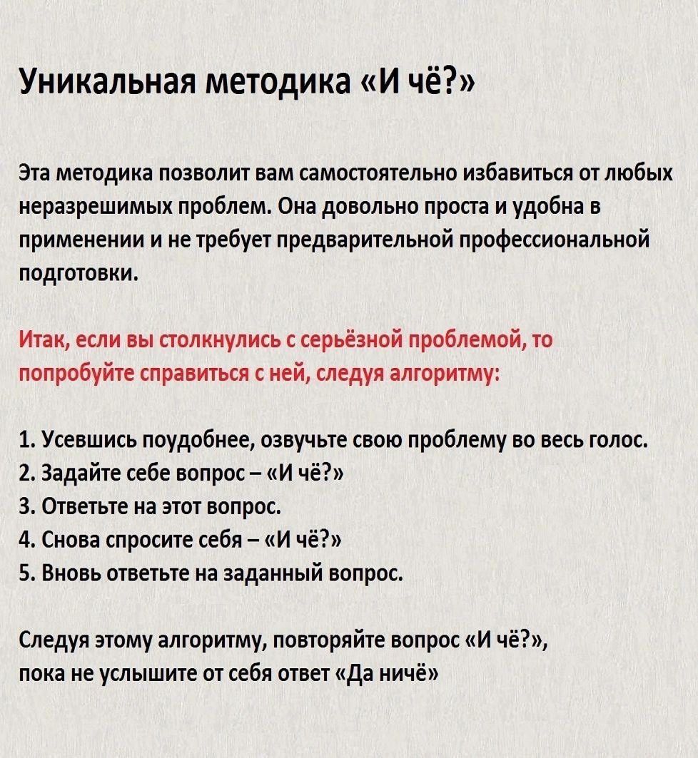 Уникальная методика И чё Эта методика позволит вам самостоятельно избавиться от любых неразрешимых проблем Оа довольно проста и удобна в применении и нетребует предварительной профессиональной подготовки Итак если вы столкнулись с серьёзной проблемой то попробуйте справиться с ней следуя алгоритму 1 Усевшись поудобнее озвучьте свою проблему во весь