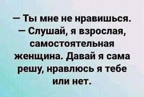 Ты мне не нравишься Слушай я взрослая самостоятельная женщина Давай я сама решу нравлюсь я тебе или нет