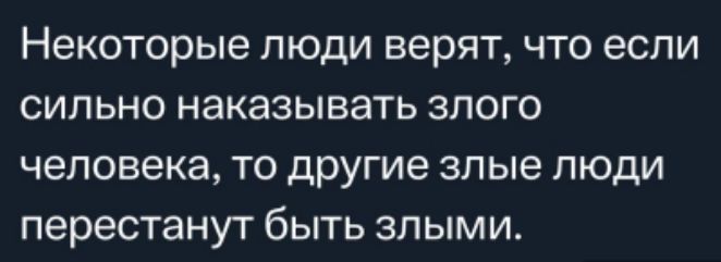 Некоторые люди верят что если сильно наказывать злого человека то другие злые люди перестанут быть злыми