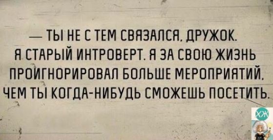 ТЫ НЕ С ТЕМ СВЯЗАЛСЯ ДРУЖОК Я СТАРЫЙ ИНТРОВЕРТ Я ЗА СВОЮ ЖИЗНЬ ПРОИГНОРИРОВАЛ БОЛЬШЕ МЕРОПРИЯТИЙ ЧЕМ ТЫ КОГДА НИБУДЬ СМОЖЕШЬ ПОСЕТИТЬ 4