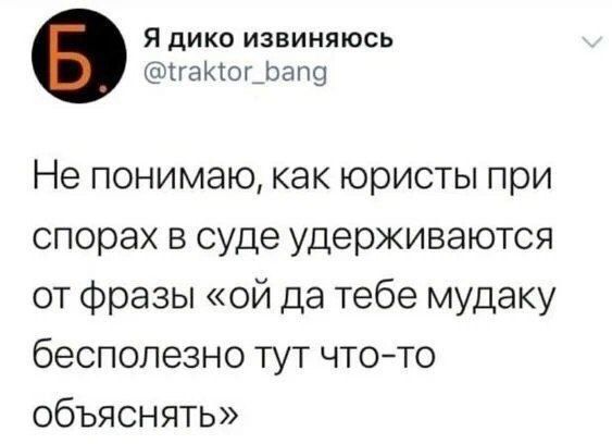 Я дико извиняюсь гаког_Бапа Не понимаю как юристы при спорах в суде удерживаются от фразы ой да тебе мудаку бесполезно тут что то объяснять