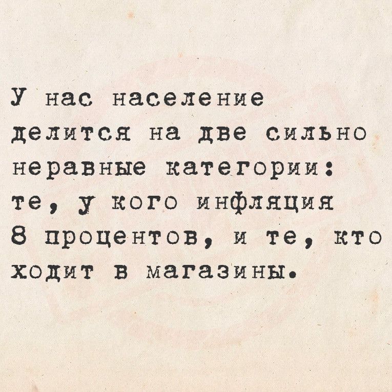 У нас население делится на две сильно неравные категории те у кого инфляция 8 процентов и те кто ходит в магазины