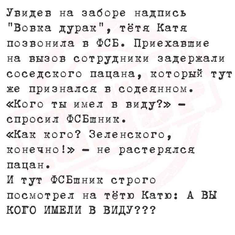 Увидев на заборе надпись Вовка дурак тётя Катя позвонила в ФСБ Приехавшие на вызов сотрудники задержали соседского пацана который тут же признался в содеянномь Кого ты имел в виду спросил ФСБшник Как кого Зеленского конечно не растерялся пацан И тут ФСБшник строго посмотрел на тётю Катю А ВЫ КОГО ИМЕЛИ В ВИДУ