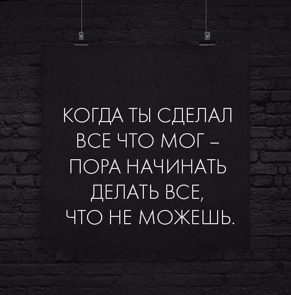 КОГДА ТЫ СДЕЛАЛ ВСЕ ЧТО МОГ ПОРА НАЧИНАТЬ ДЕЛАТЬ ВСЕ ЧТО НЕ МОЖЕШЬ