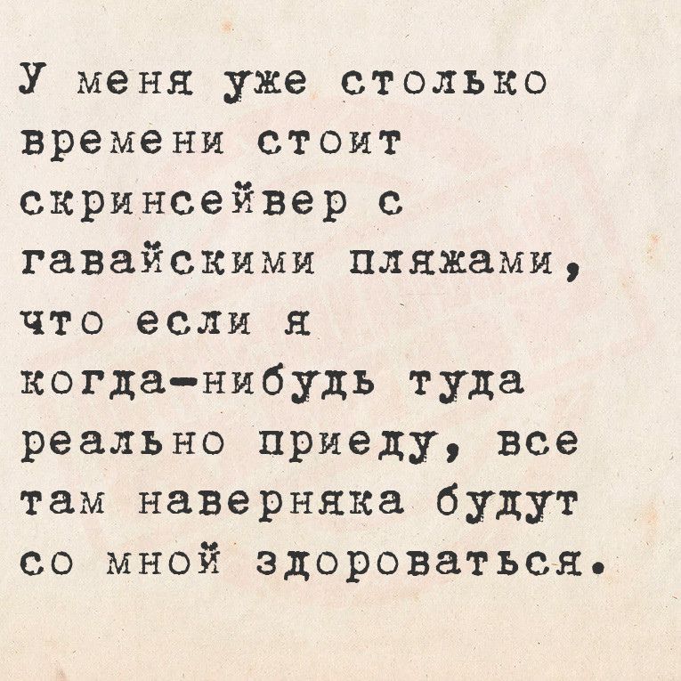 У меня уже столько времени стоит скринсейвер с гавайскими пляжами что если я когда нибудь туда реально приеду все там наверняка будут со мной здороваться