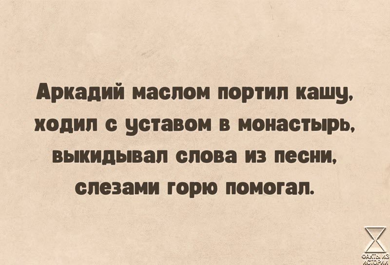 Аркадий маслом портил кашу ходил с уставом в монастырь выкидывал слова из песни слезами горю помогал