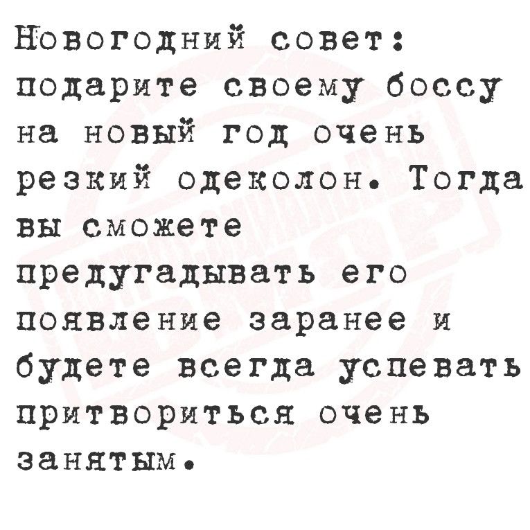 Новогодний совет подарите своему боссу на новый год очень резкий одеколон Тогда вы сможете предугадывать его появление заранее и будете всегда успевать притвориться очень занятыме