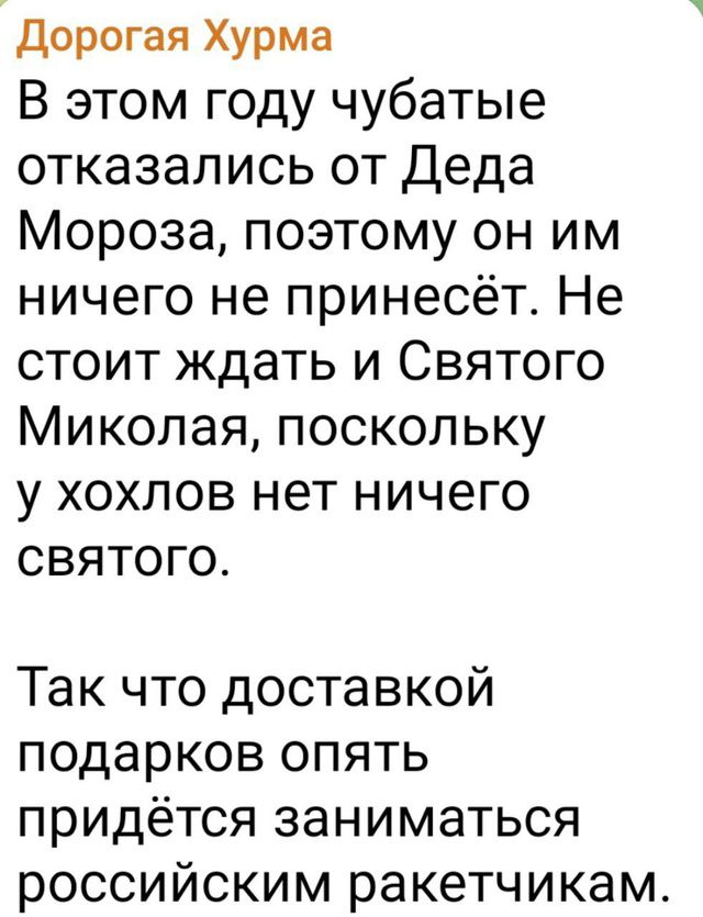 Дорогая Хурма В этом году чубатые отказались от Деда Мороза поэтому он им ничего не принесёт Не стоит ждать и Святого Миколая поскольку у хохлов нет ничего сВятТоГо Так что доставкой подарков опять придётся заниматься российским ракетчикам