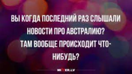 ВЫ КОГДА ПОСЛЕДНИЙ РАЗ СЛЬШШАЛИ НОВОСТИ ПРО АВСТРАЛИЮ ТАМ ВООБЩЕ ПРОИСХОДИТ ЧТО НИБУДЬ м кяам