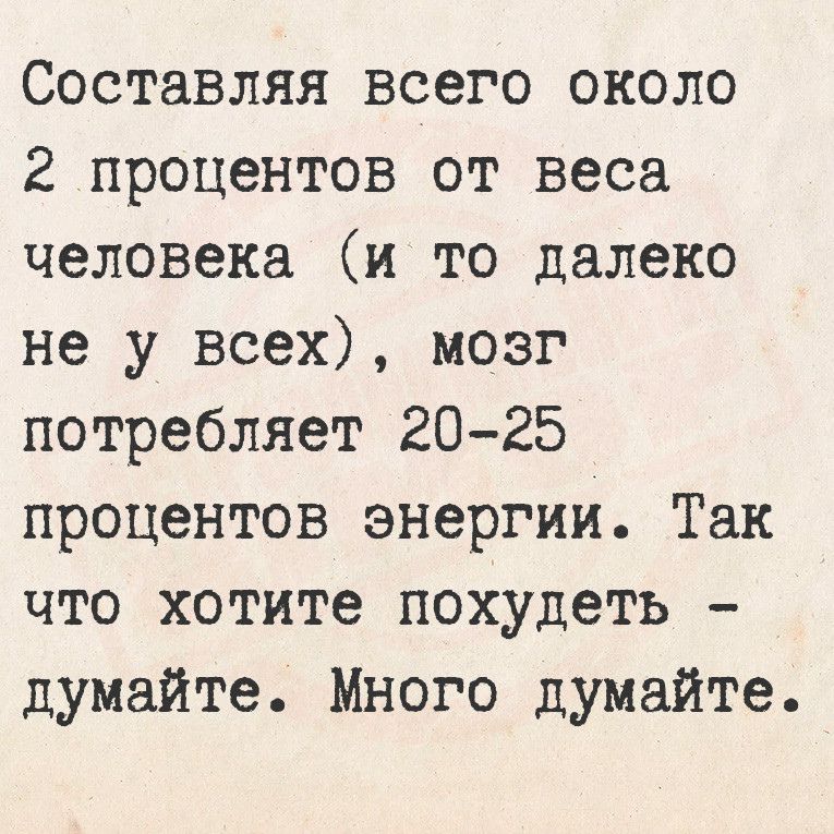 Составляя всего около ё процентов от веса человека и то далеко не у всех мозг потребляет 20 25 процентов энергии Так что хотите похудеть думайте Много думайте