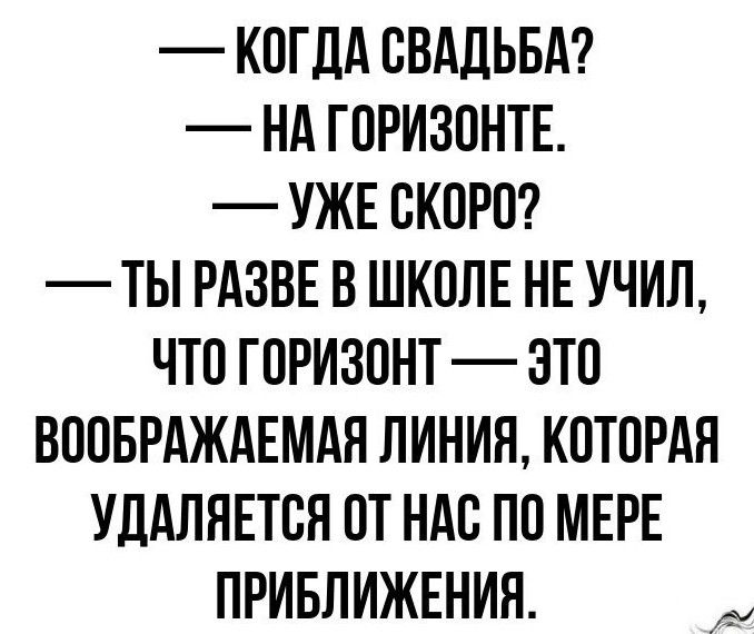 КОГДА СВАДЬБА НА ГОРИЗОНТЕ УЖЕ СКОРО ТЫ РАЗВЕ В ШКОЛЕ НЕ УЧИЛ ЧТО ГОРИЗОНТ ЭТО ВООБРАЖАЕМАЯ ЛИНИЯ КОТОРАЯ УДАЛЯЕТСЯ ОТ НАС ПО МЕРЕ ПРИБЛИЖЕНИЯ т