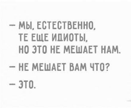 МЫ ЕСТЕСТВЕННО ТЕ ЕЩЕ ИДИОТЫ НО ЭТО НЕ МЕШАЕТ НАМ НЕ МЕШАЕТ ВАМ ЧТО Э