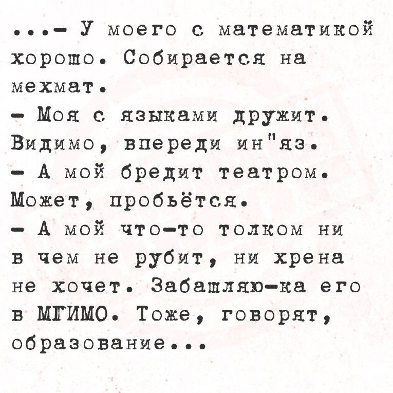 У моего с математикой хорошо Собирается на мехмат Моя с языками дружит Видимо впереди иняз А мой бредит театром Может пробьётся А мой что то толком ни в чем не рубит ни хрена не хочет Забапляю ка его в МГИМО Тоже говорят образование