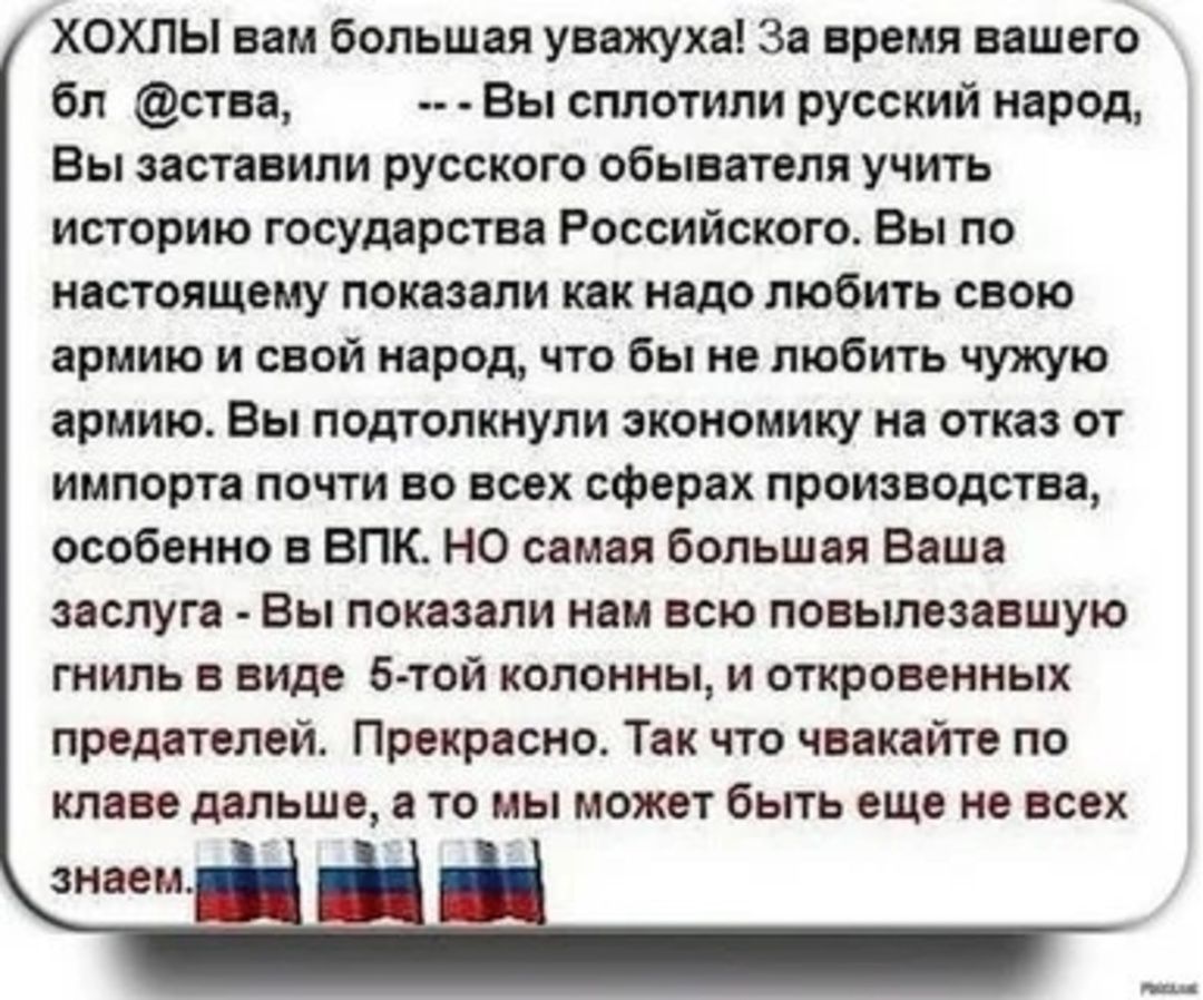 ХОХЛЫ вам большая уважуха За время вашего бл ства Вы сплотили русский народ Вы заставили русского обывателя учить историю государства Российского Вы по настоящему показали как надо любить свою армию и свой народ что бы не любить чужую армию Вы подтолкнули экономику на отказ от импорта почти во всех сферах производства особенно в ВПК НО самая больша