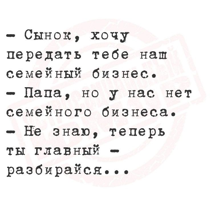 Сынок хочу передать тебе наш семейный бизнес Папа но у нас нет семейного бизнеса Не знаю теперь ты главный разбирайсяЯ оее