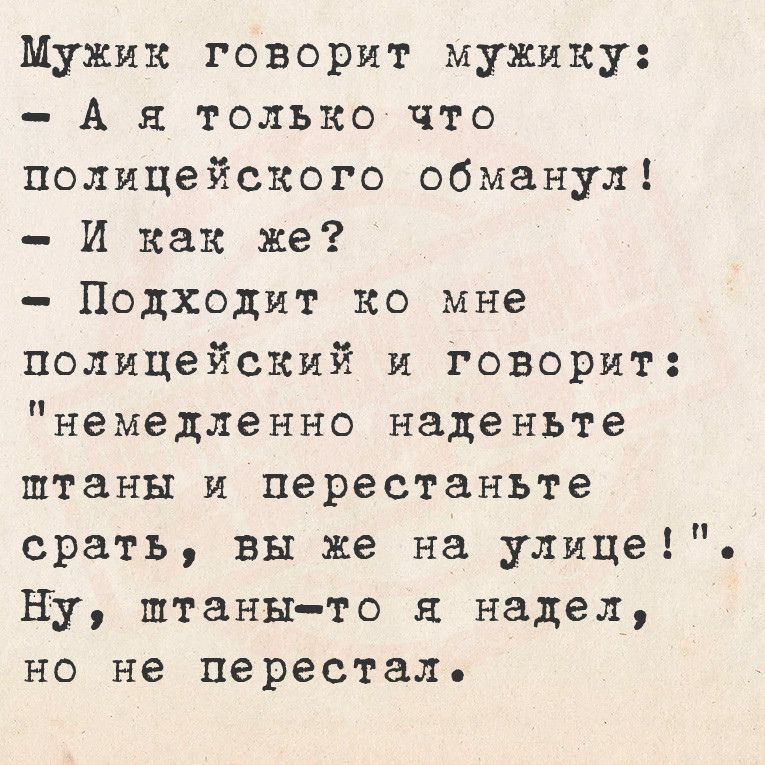 Мужик говорит мужику А я только что полицейского обманул И как же Подходит ко мне полицейский и ГгОоворит немедленно наденьте штаны и перестаньте срать вы же на улице Ну птаны то я надел но не перестал