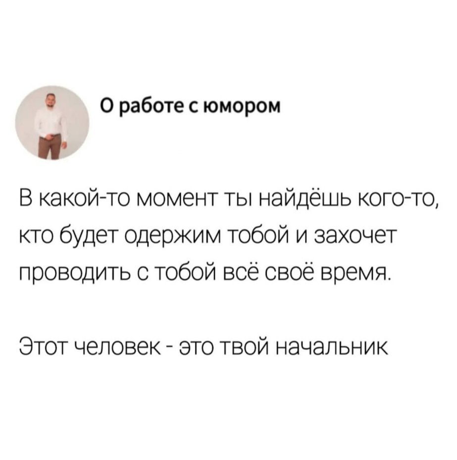 Оработесюмором Г В какой то момент ты найдёшь кого то кто будет одержим тобой и захочет проводить с тобой всё своё время Этот человек это твой начальник