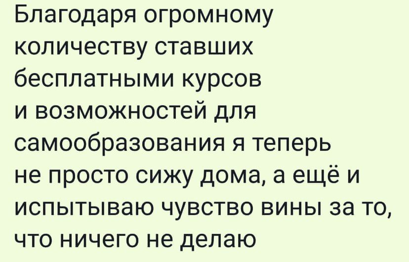 Благодаря огромному количеству ставших бесплатными курсов и возможностей для самообразования я теперь не просто сижу дома а ещё и испытываю чувство вины за то что ничего не делаю