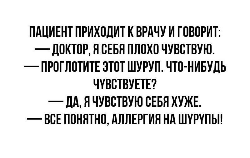 ПАЦИЕНТ ПРИХОДИТ К ВРАЧУ И ГОВОРИТ ДОКТОР Я СЕБЯ ПЛОХО ЧУВСТВУЮ ПРОГЛОТИТЕ ЭТОТ ШУРУП ЧТО НИБУДЬ ЧУВСТВУЕТЕ ДА Я ЧУВСТВУЮ СЕБЯ ХУЖЕ ВСЕ ПОНЯТНО АЛЛЕРГИЯ НА ШУРУПЫ