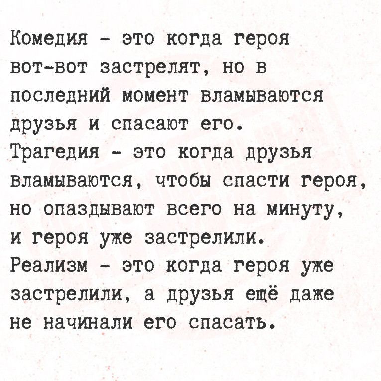 Комедия это когда героя вот вот застрелят но в последний момент вламываются друзья и спасают его Трагедия это когда друзья вламываются чтобы спасти героя но опаздывают всего на минуту и героя уже застрелили Реализм это когда героя уже застрелили а друзья ещё даже не начинали его спасать