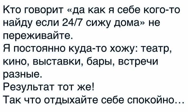 Кто говорит да как я себе кого то найду если 247 сижу дома не переживайте Я постоянно куда то хожу театр кино выставки бары встречи разные Результат тот же Так что отдыхайте себе спокойно