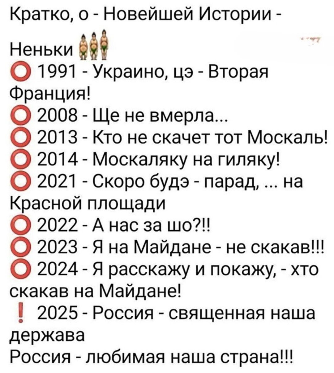 Кратко о Новейшей Истории Неньки 1991 Украино цэ Вторая Франция 2008 Ще не вмерла 2013 Кто не скачет тот Москаль 2014 Москаляку на гиляку 2021 Скоро будэ парад на Красной площади 2022 А нас за шо 2023 Я на Майдане не скакав 2024 Я расскажу и покажу хто скакав на Майдане 1 2025 Россия священная наша держава Россия любимая наша страна