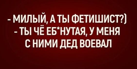 МИЛЫЙ А ТЫ ФЕТИШИСТ ТЫ ЧЁ ЕБНУТАЯ У МЕНЯ СНИМИ ДЕД ВОЕВАЛ