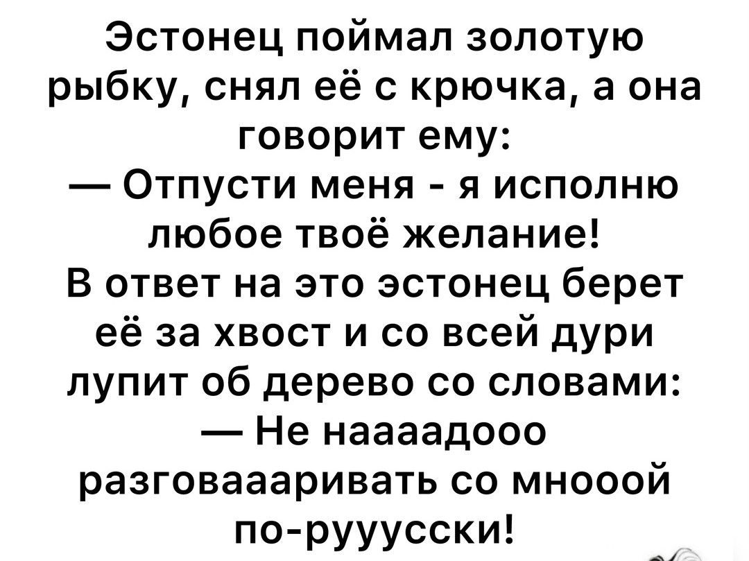 Эстонец поймал золотую рыбку снял её с крючка а она говорит ему Отпусти меня я исполню любое твоё желание В ответ на это эстонец берет её за хвост и со всей дури лупит об дерево со словами Не наааадосо разговаааривать со мносой по рууусски