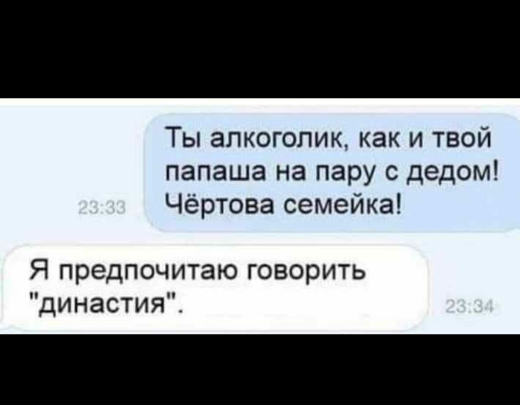 Ты алкоголик как и твой папаша на пару с дедом Чёртова семейка Я предпочитаю говорить династия