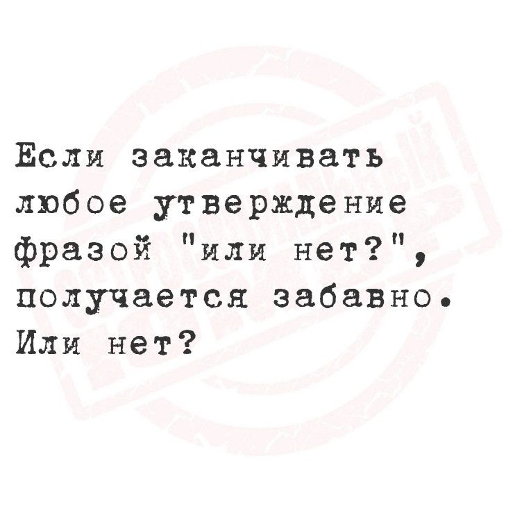 Ёсли заканчивать любое утверждение фразой или нет получается забавно Или нет